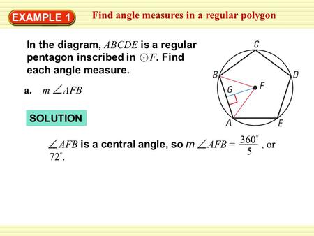 EXAMPLE 1 Find angle measures in a regular polygon a. m AFB In the diagram, ABCDE is a regular pentagon inscribed in F. Find each angle measure. SOLUTION.