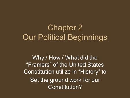 Chapter 2 Our Political Beginnings Why / How / What did the “Framers” of the United States Constitution utilize in “History” to Set the ground work for.