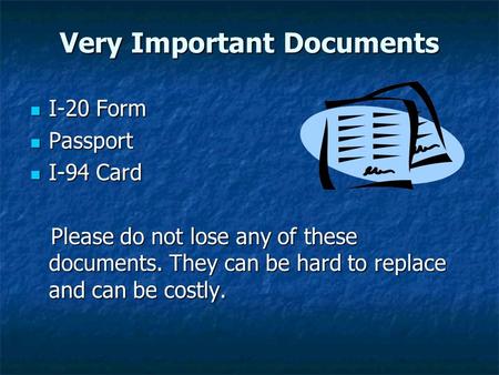 Very Important Documents I-20 Form I-20 Form Passport Passport I-94 Card I-94 Card Please do not lose any of these documents. They can be hard to replace.