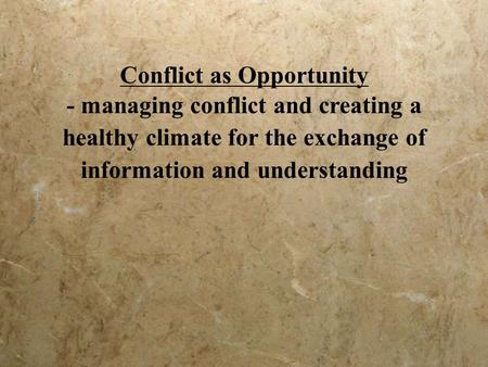 Conflict as Opportunity - managing conflict and creating a healthy climate for the exchange of information and understanding.