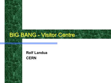 BIG BANG - Visitor Centre Rolf Landua CERN. Goals of BIG BANG Provide an exciting and authentic image of CERN Make particle physics a visual and exciting.
