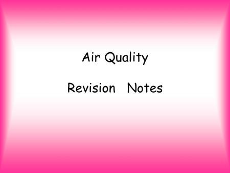 Air Quality Revision Notes. Air –What’s it made up of? Naturally air is made up of nitrogen, oxygen and argon Nitrogen (N2) makes up 98% of air. Oxygen.