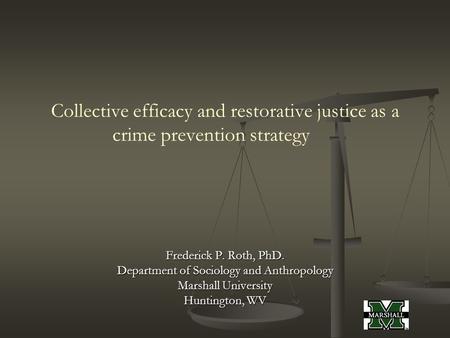 Collective efficacy and restorative justice as a crime prevention strategy Frederick P. Roth, PhD. Department of Sociology and Anthropology Marshall University.