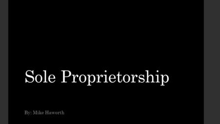 Sole Proprietorship By: Mike Haworth. What is a sole proprietorship Simplest form of business Very popular for its ease of setup Business is the same.