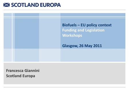 Biofuels – EU policy context Funding and Legislation Workshops Glasgow, 26 May 2011 Francesca Giannini Scotland Europa.