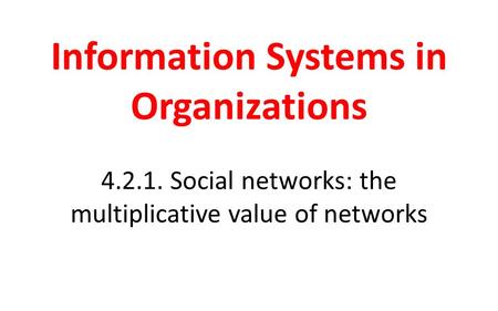 Information Systems in Organizations 4.2.1. Social networks: the multiplicative value of networks.