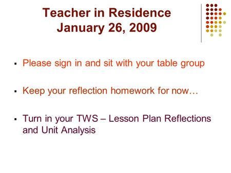 Teacher in Residence January 26, 2009  Please sign in and sit with your table group  Keep your reflection homework for now…  Turn in your TWS – Lesson.