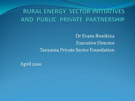 Dr Evans Rweikiza Executive Director Tanzania Private Sector Foundation April 2010.
