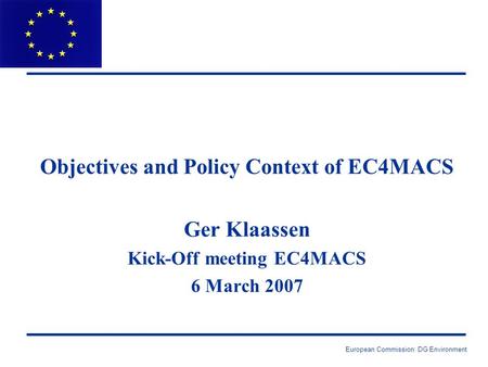 European Commission: DG Environment Objectives and Policy Context of EC4MACS Ger Klaassen Kick-Off meeting EC4MACS 6 March 2007.