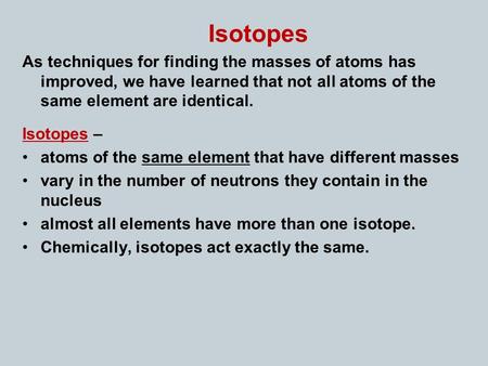 Isotopes As techniques for finding the masses of atoms has improved, we have learned that not all atoms of the same element are identical. Isotopes – atoms.