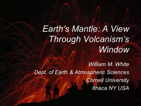 Earth’s Mantle: A View Through Volcanism’s Window William M. White Dept. of Earth & Atmospheric Sciences Cornell University Ithaca NY USA William M. White.