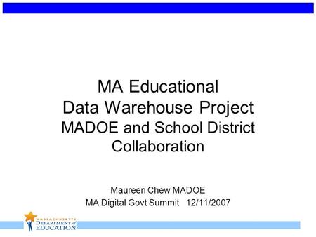 MA Educational Data Warehouse Project MADOE and School District Collaboration Maureen Chew MADOE MA Digital Govt Summit 12/11/2007.