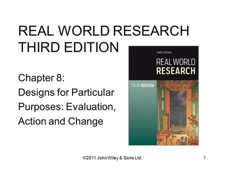REAL WORLD RESEARCH THIRD EDITION Chapter 8: Designs for Particular Purposes: Evaluation, Action and Change 1©2011 John Wiley & Sons Ltd.