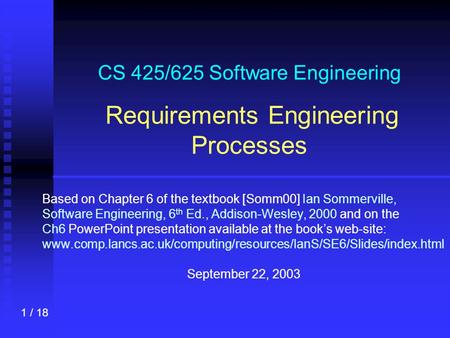 1 / 18 CS 425/625 Software Engineering Requirements Engineering Processes Based on Chapter 6 of the textbook [Somm00] Ian Sommerville, Software Engineering,
