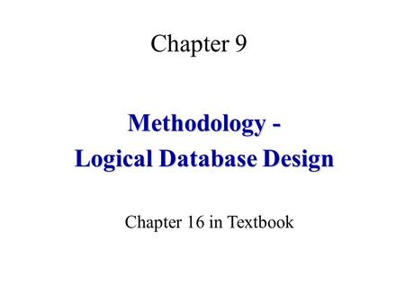 Chapter 9 Methodology - Logical Database Design Chapter 16 in Textbook.