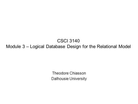 CSCI 3140 Module 3 – Logical Database Design for the Relational Model Theodore Chiasson Dalhousie University.