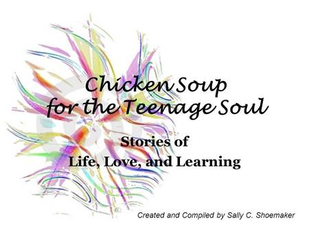 Chicken Soup for the Teenage Soul Stories of Life, Love, and Learning Created and Compiled by Sally C. Shoemaker.