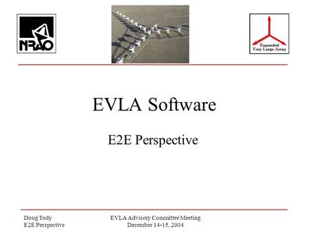 Doug Tody E2E Perspective EVLA Advisory Committee Meeting December 14-15, 2004 EVLA Software E2E Perspective.