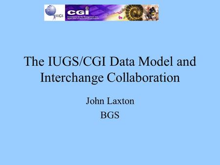 The IUGS/CGI Data Model and Interchange Collaboration John Laxton BGS.