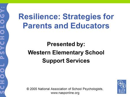 Resilience: Strategies for Parents and Educators Presented by: Western Elementary School Support Services © 2005 National Association of School Psychologists,