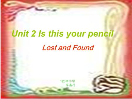 Unit 2 Is this your pencil Lost and Found 126 团小学 李春花.