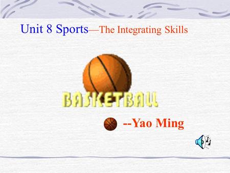 --Yao Ming Unit 8 Sports —The Integrating Skills.