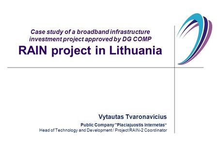 Case study of a broadband infrastructure investment project approved by DG COMP RAIN project in Lithuania Vytautas Tvaronavicius Public Company Placiajuostis.