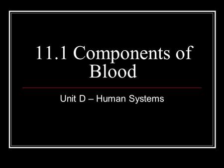 11.1 Components of Blood Unit D – Human Systems. Learning Objectives Covered in Lesson Describe major components of blood and their roles in transport,