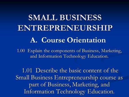 SMALL BUSINESS ENTREPRENEURSHIP 1.00 Explain the components of Business, Marketing, and Information Technology Education. 1.01 Describe the basic content.