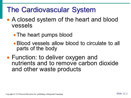 The Cardiovascular System Slide 11.1 Copyright © 2003 Pearson Education, Inc. publishing as Benjamin Cummings  A closed system of the heart and blood.