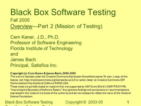 Black Box Software Testing Copyright © 2003-05 Cem Kaner & James Bach 1 Black Box Software Testing Fall 2005 Overview—Part 2 (Mission of Testing) Cem Kaner,