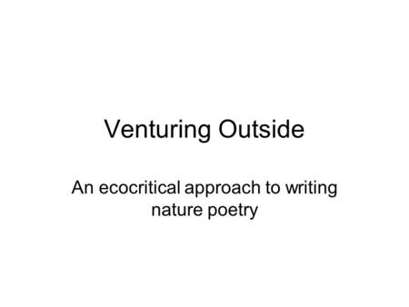 Venturing Outside An ecocritical approach to writing nature poetry.