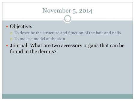 November 5, 2014 Objective:  To describe the structure and function of the hair and nails  To make a model of the skin Journal: What are two accessory.