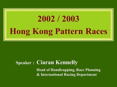 Speaker : Ciaran Kennelly Head of Handicapping, Race Planning & International Racing Department 2002 / 2003 Hong Kong Pattern Races.