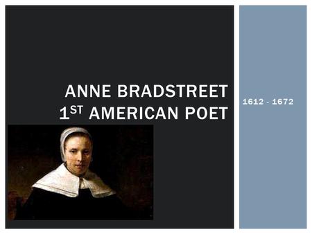 1612 - 1672 ANNE BRADSTREET 1 ST AMERICAN POET.  Born in England  Raised with a Puritan upbringing  Grew up in a wealthy environment  Was provided.
