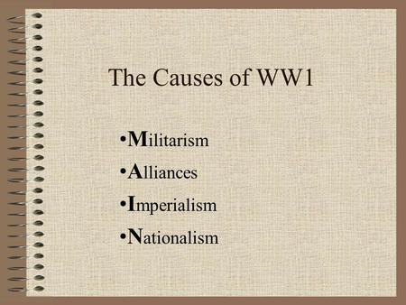 The Causes of WW1 M ilitarism A lliances I mperialism N ationalism.