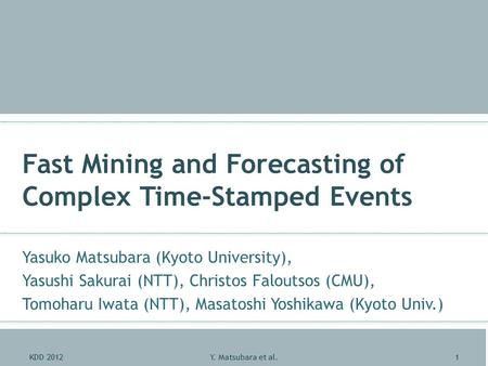 Fast Mining and Forecasting of Complex Time-Stamped Events Yasuko Matsubara (Kyoto University), Yasushi Sakurai (NTT), Christos Faloutsos (CMU), Tomoharu.