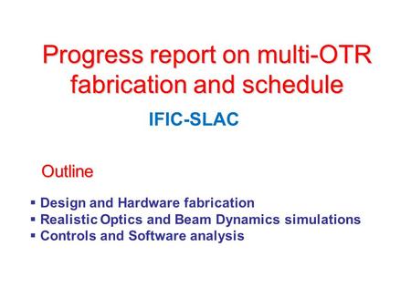 Progress report on multi-OTR fabrication and schedule IFIC-SLAC  Design and Hardware fabrication  Realistic Optics and Beam Dynamics simulations  Controls.