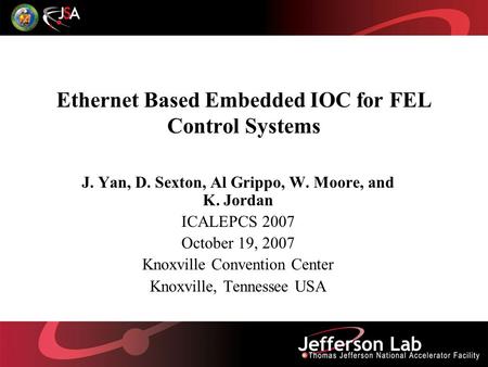 Ethernet Based Embedded IOC for FEL Control Systems J. Yan, D. Sexton, Al Grippo, W. Moore, and K. Jordan ICALEPCS 2007 October 19, 2007 Knoxville Convention.