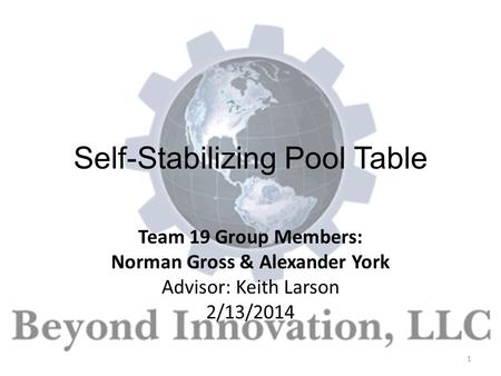 Self-Stabilizing Pool Table Team 19 Group Members: Norman Gross & Alexander York Advisor: Keith Larson 2/13/2014 1.