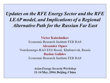 Updates on the RFE Energy Sector and the RFE LEAP model, and Implications of a Regional Alternative Path for the Russian Far East Victor Kalashnikov Economic.