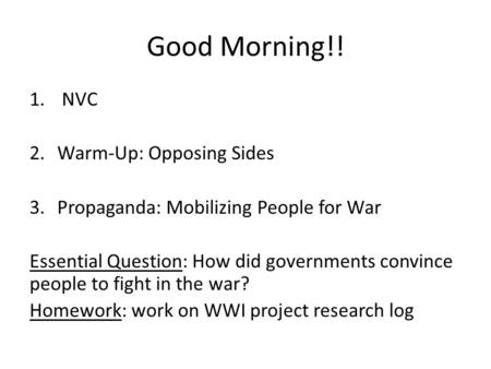 Good Morning!! 1. NVC 2.Warm-Up: Opposing Sides 3.Propaganda: Mobilizing People for War Essential Question: How did governments convince people to fight.