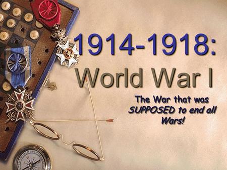 1914-1918: World War I 1914-1918: World War I The War that was SUPPOSED to end all Wars!