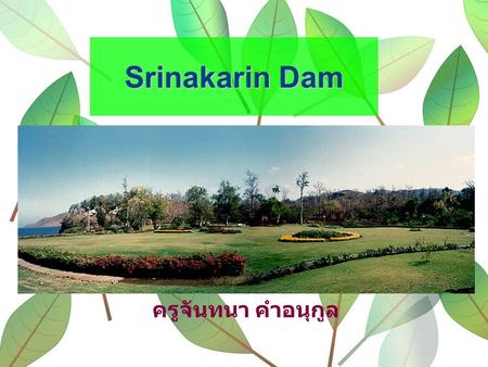 Srinakarin Dam ครูจันทนา คำอนุกูล. The Srinakarin Dam is one of the important dams in Kanchanaburi, which is situated in Srisawat District. The atmosphere.
