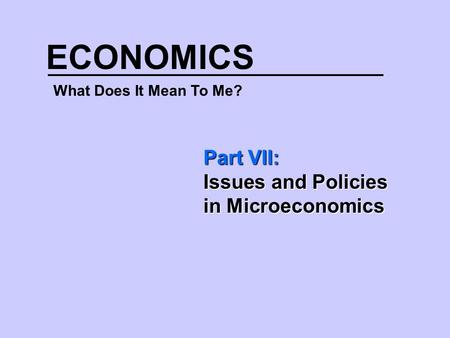 ECONOMICS What Does It Mean To Me? Part VII: Issues and Policies in Microeconomics.