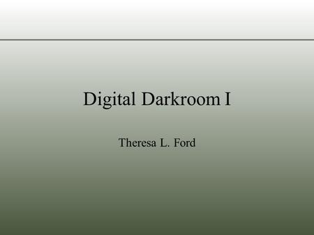 Digital Darkroom I Theresa L. Ford. Objectives Basic Digital Image Terminology Screen Display of Pictures –Why are pictures too big for the screen? –Why.