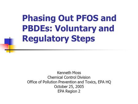 Phasing Out PFOS and PBDEs: Voluntary and Regulatory Steps Kenneth Moss Chemical Control Division Office of Pollution Prevention and Toxics, EPA HQ October.