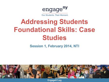 EngageNY.org Addressing Students Foundational Skills: Case Studies Session 1, February 2014, NTI.