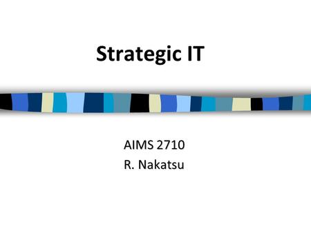 Strategic IT AIMS 2710 R. Nakatsu. The Temporary Competitive Advantage A company gains a competitive advantage by providing a product or service in a.