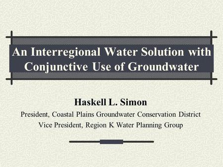 An Interregional Water Solution with Conjunctive Use of Groundwater Haskell L. Simon President, Coastal Plains Groundwater Conservation District Vice President,